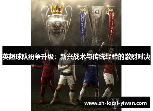 英超球队纷争升级：新兴战术与传统经验的激烈对决