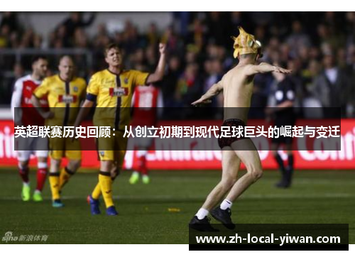 英超联赛历史回顾：从创立初期到现代足球巨头的崛起与变迁