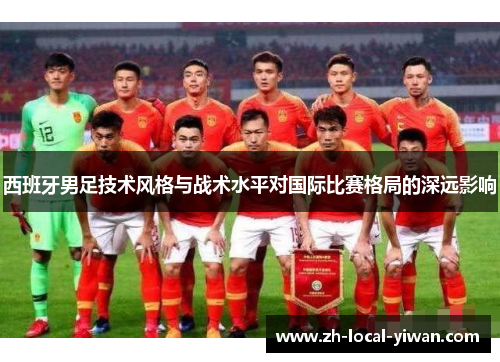 西班牙男足技术风格与战术水平对国际比赛格局的深远影响