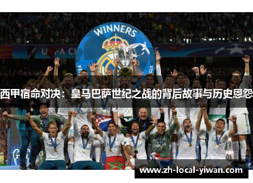 西甲宿命对决：皇马巴萨世纪之战的背后故事与历史恩怨