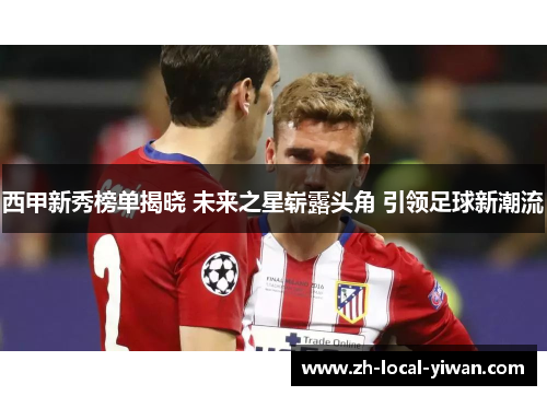 西甲新秀榜单揭晓 未来之星崭露头角 引领足球新潮流