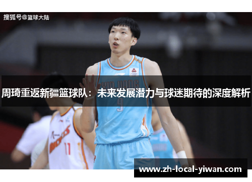 周琦重返新疆篮球队：未来发展潜力与球迷期待的深度解析