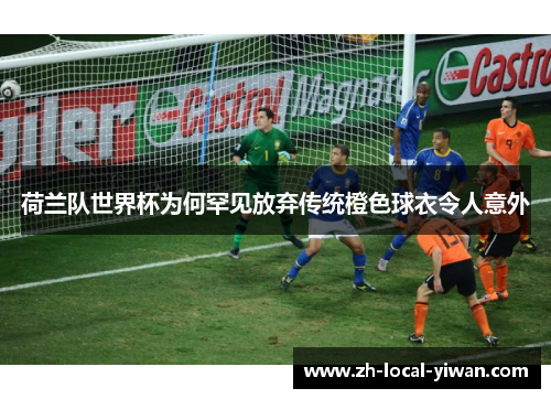荷兰队世界杯为何罕见放弃传统橙色球衣令人意外