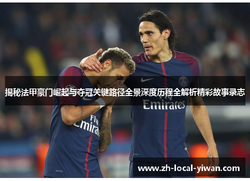揭秘法甲豪门崛起与夺冠关键路径全景深度历程全解析精彩故事录志 揭秘法甲豪门崛起与夺冠关键路径全景深度历程全解析精彩故事录志