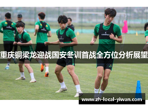 重庆铜梁龙迎战国安冬训首战全方位分析展望