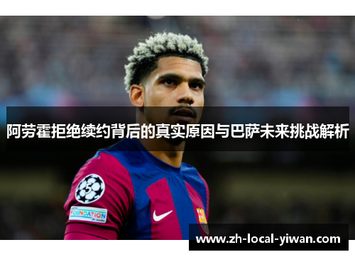 阿劳霍拒绝续约背后的真实原因与巴萨未来挑战解析