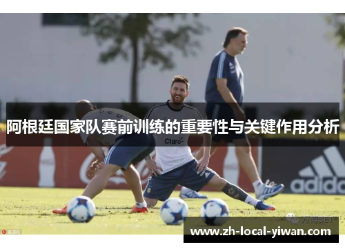 阿根廷国家队赛前训练的重要性与关键作用分析