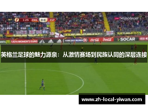 英格兰足球的魅力源泉：从激情赛场到民族认同的深层连接