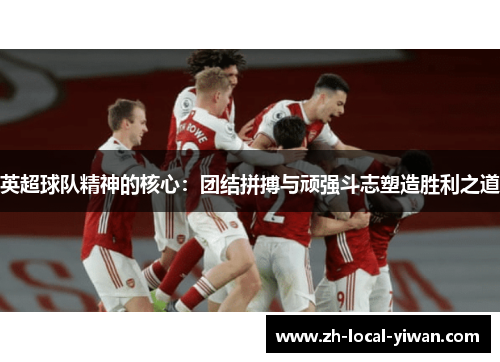英超球队精神的核心：团结拼搏与顽强斗志塑造胜利之道