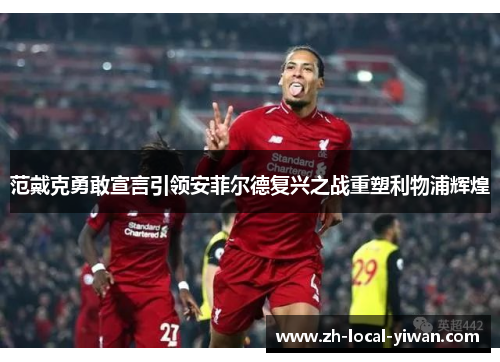 范戴克勇敢宣言引领安菲尔德复兴之战重塑利物浦辉煌