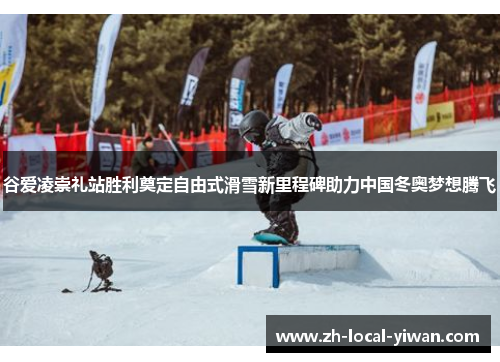 谷爱凌崇礼站胜利奠定自由式滑雪新里程碑助力中国冬奥梦想腾飞