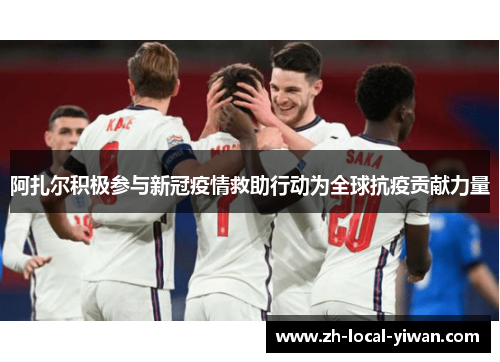 阿扎尔积极参与新冠疫情救助行动为全球抗疫贡献力量 阿扎尔积极参与新冠疫情救助行动为全球抗疫贡献力量