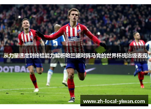 从力量速度到终结能力解析哈兰德对阵马竞的世界杯统治级表现 从力量速度到终结能力解析哈兰德对阵马竞的世界杯统治级表现