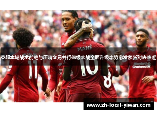 英超本轮战术前瞻与压哨交易并行保级大战全面升级态势愈发紧张对决临近