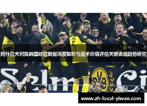 阿什拉夫对阵韩国欧冠数据深度解析与战术价值评估关键表现趋势研究 阿什拉夫对阵韩国欧冠数据深度解析与战术价值评估关键表现趋势研究