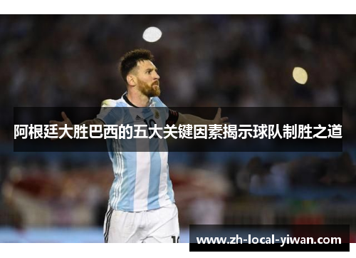 阿根廷大胜巴西的五大关键因素揭示球队制胜之道 阿根廷大胜巴西的五大关键因素揭示球队制胜之道