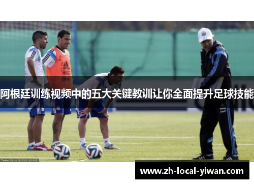 阿根廷训练视频中的五大关键教训让你全面提升足球技能 阿根廷训练视频中的五大关键教训让你全面提升足球技能