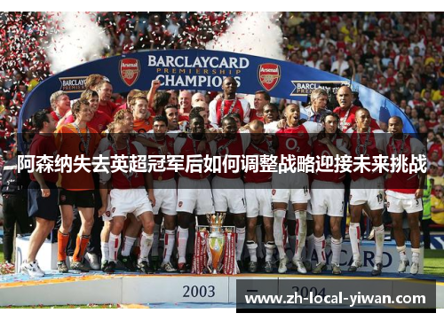 阿森纳失去英超冠军后如何调整战略迎接未来挑战 阿森纳失去英超冠军后如何调整战略迎接未来挑战