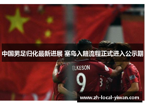 中国男足归化最新进展 塞鸟入籍流程正式进入公示期 中国男足归化最新进展 塞鸟入籍流程正式进入公示期