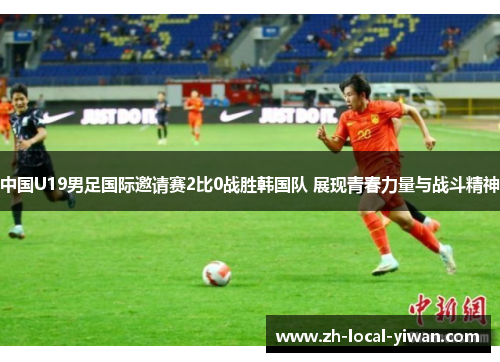 中国U19男足国际邀请赛2比0战胜韩国队 展现青春力量与战斗精神 中国U19男足国际邀请赛2比0战胜韩国队 展现青春力量与战斗精神