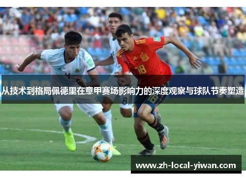 从技术到格局佩德里在意甲赛场影响力的深度观察与球队节奏塑造 从技术到格局佩德里在意甲赛场影响力的深度观察与球队节奏塑造