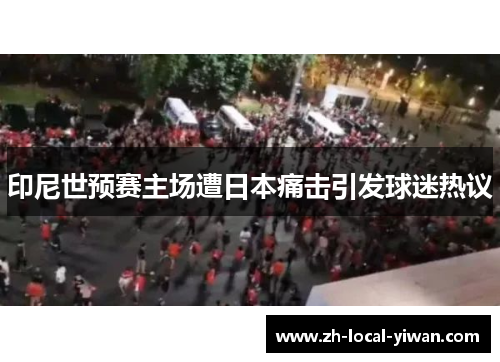 印尼世预赛主场遭日本痛击引发球迷热议 印尼世预赛主场遭日本痛击引发球迷热议