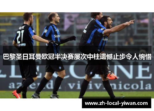 巴黎圣日耳曼欧冠半决赛屡次中柱遗憾止步令人惋惜 巴黎圣日耳曼欧冠半决赛屡次中柱遗憾止步令人惋惜