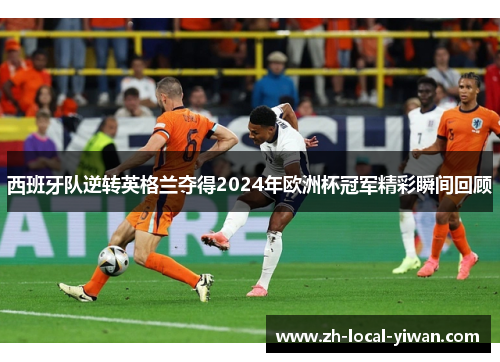 西班牙队逆转英格兰夺得2024年欧洲杯冠军精彩瞬间回顾