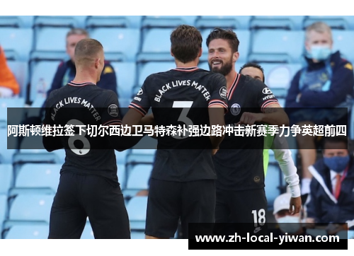 阿斯顿维拉签下切尔西边卫马特森补强边路冲击新赛季力争英超前四