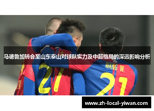 马德鲁加转会至山东泰山对球队实力及中超格局的深远影响分析
