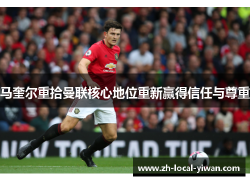 马奎尔重拾曼联核心地位重新赢得信任与尊重