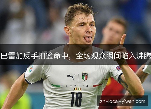 巴雷加反手扣篮命中,全场观众瞬间陷入沸腾 巴雷加反手扣篮命中,全场观众瞬间陷入沸腾